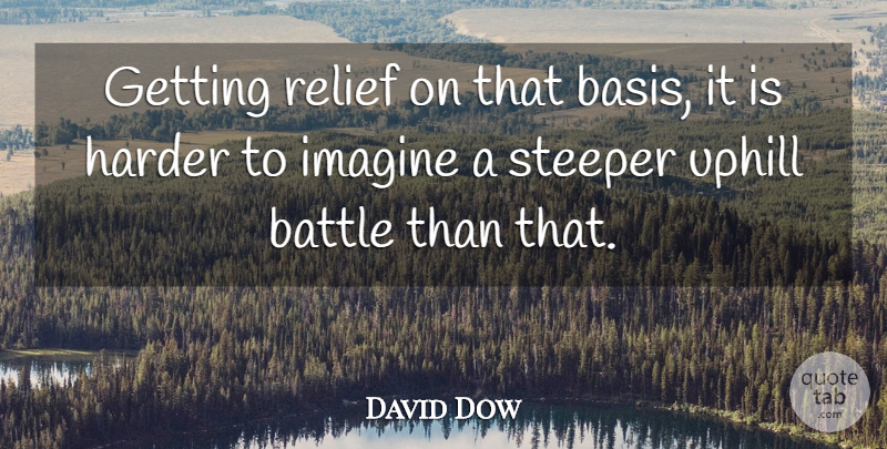David Dow Quote About Battle, Harder, Imagine, Relief, Uphill: Getting Relief On That Basis...