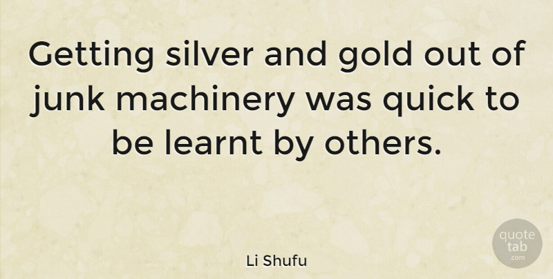 Li Shufu Quote About Junk, Learnt, Machinery, Quick: Getting Silver And Gold Out...