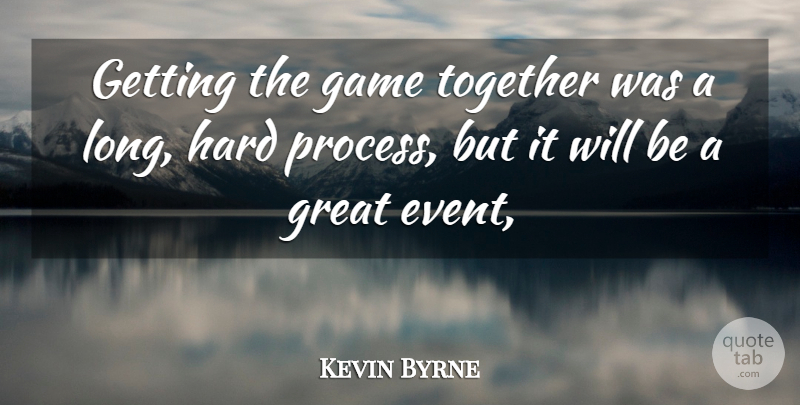 Kevin Byrne Quote About Game, Great, Hard, Together: Getting The Game Together Was...
