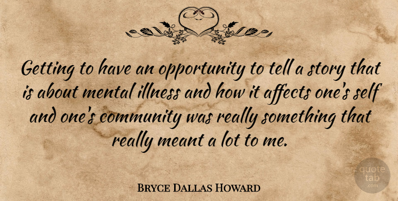 Bryce Dallas Howard Quote About Affects, Meant, Mental, Opportunity: Getting To Have An Opportunity...
