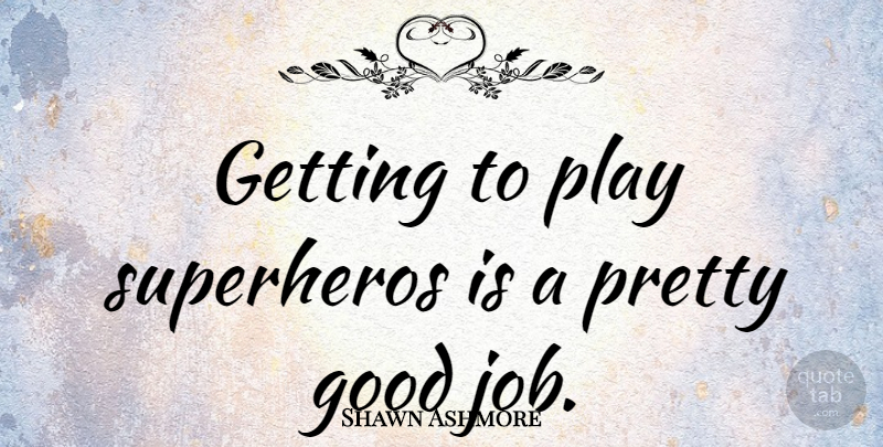 Shawn Ashmore Quote About Jobs, Play, Good Job: Getting To Play Superheros Is...