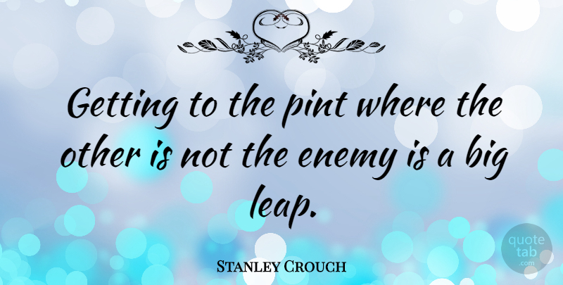 Stanley Crouch Quote About Enemy, Bigs, Leap: Getting To The Pint Where...