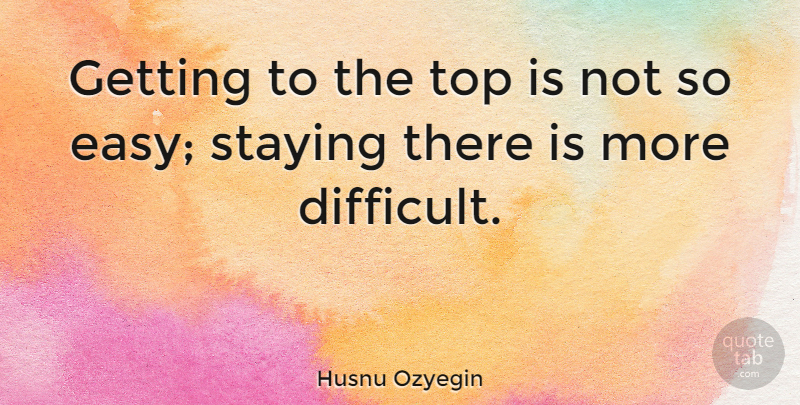 Husnu Ozyegin Quote About Staying: Getting To The Top Is...