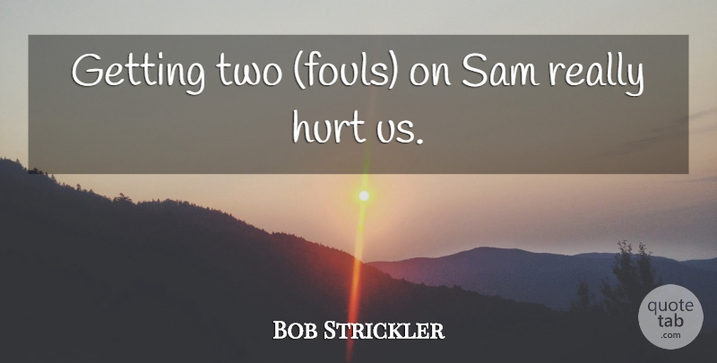 Bob Strickler Quote About Hurt, Sam: Getting Two Fouls On Sam...