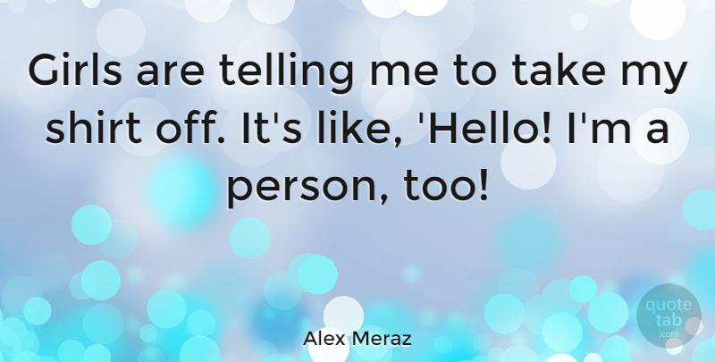 Alex Meraz Quote About Girl, Hello, Shirts: Girls Are Telling Me To...