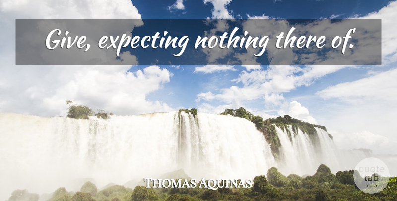 Thomas Aquinas Quote About Giving, Expecting: Give Expecting Nothing There Of...