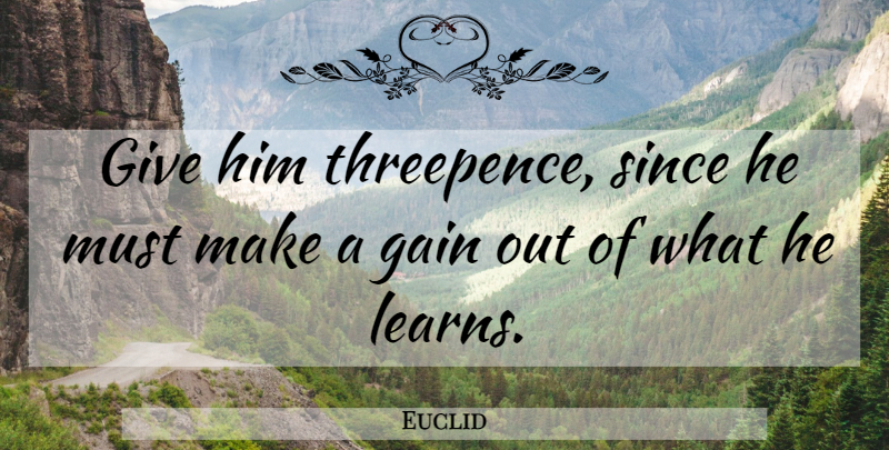 Euclid Quote About Giving, Gains, Geometry: Give Him Threepence Since He...