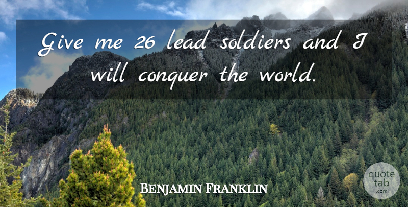 Benjamin Franklin Quote About Conquer The World, Giving, Soldier: Give Me 26 Lead Soldiers...