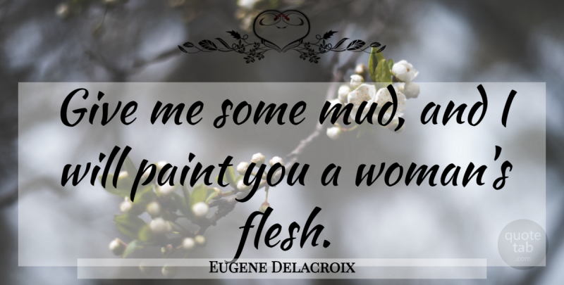 Eugene Delacroix Quote About Giving, Mud, Flesh: Give Me Some Mud And...