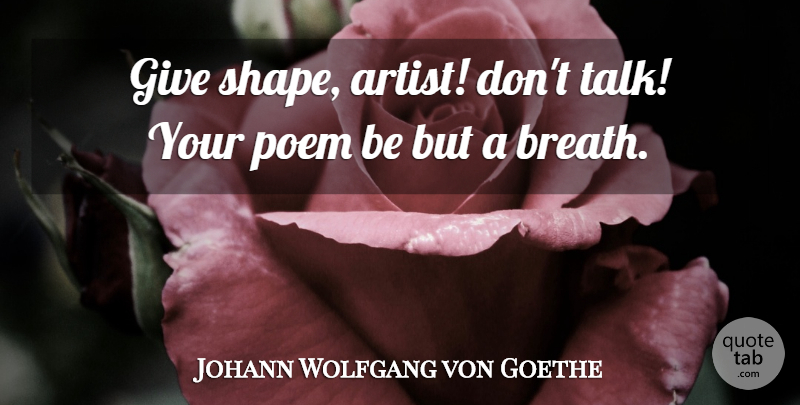 Johann Wolfgang von Goethe Quote About Art, Giving, Poetry: Give Shape Artist Dont Talk...
