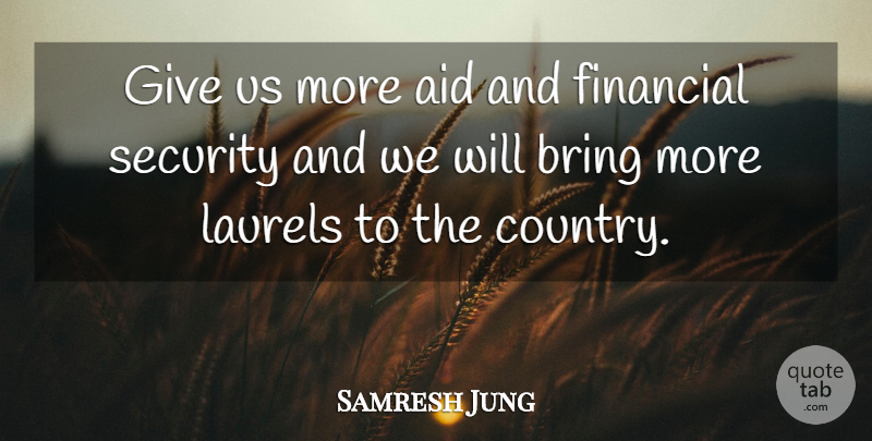 Samresh Jung Quote About Aid, Bring, Financial, Laurels, Security: Give Us More Aid And...