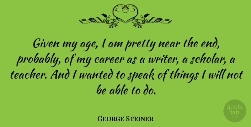 George Steiner Quote About Teacher, Careers, Age: Given My Age I Am...