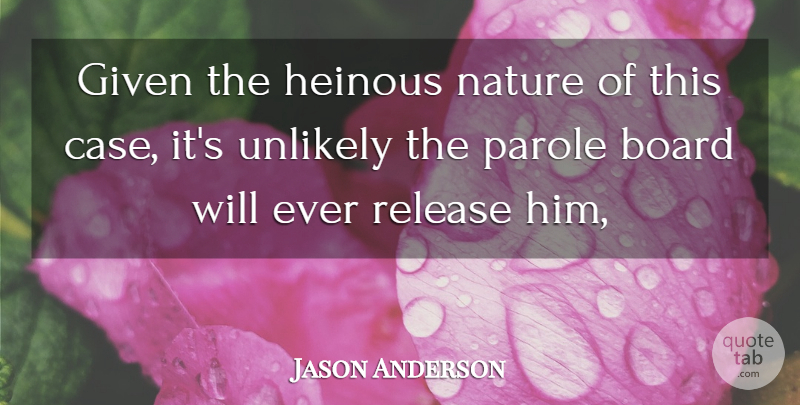 Jason Anderson Quote About Board, Given, Nature, Parole, Release: Given The Heinous Nature Of...
