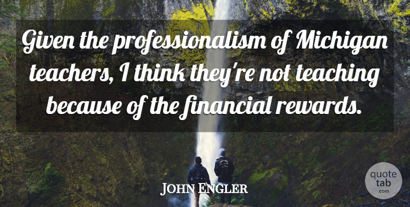 John Engler Quote About Teacher, Teaching, Thinking: Given The Professionalism Of Michigan...