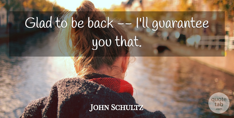 John Schultz Quote About Glad, Guarantee: Glad To Be Back Ill...