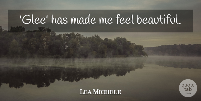 Lea Michele Quote About Beautiful, Glee, Made: Glee Has Made Me Feel...