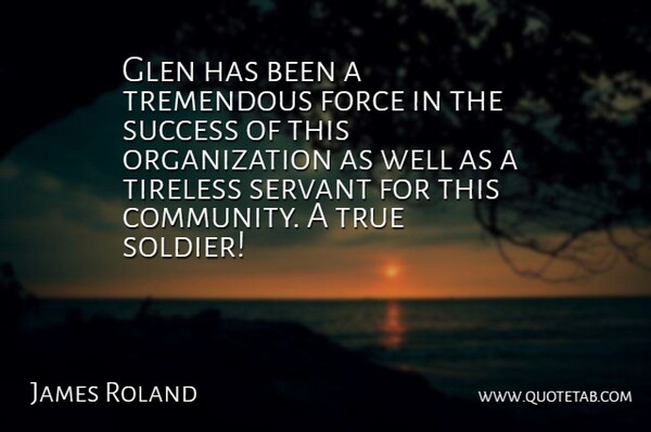 James Roland Quote About Force, Servant, Success, Tremendous, True: Glen Has Been A Tremendous...
