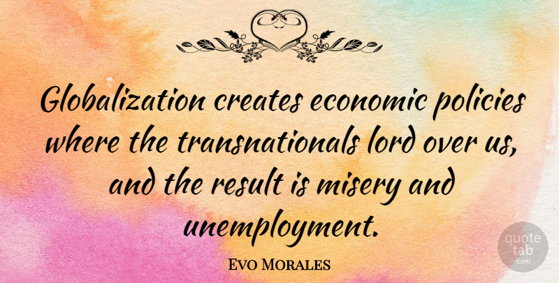 Evo Morales Quote About Unemployment, Misery, Economic: Globalization Creates Economic Policies Where...