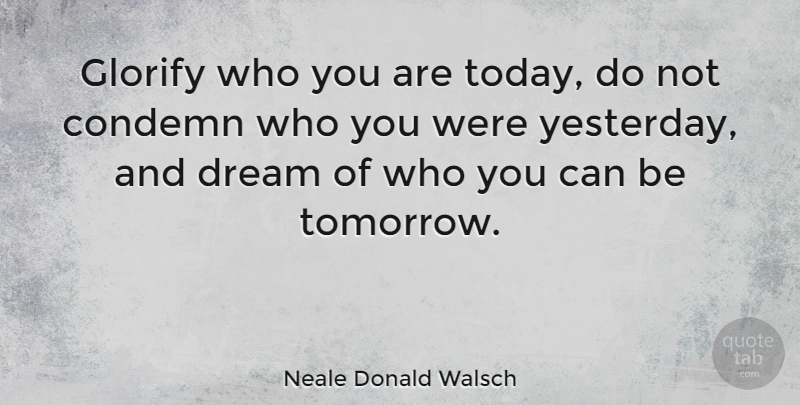 Neale Donald Walsch Quote About Success, Dream, Self Esteem: Glorify Who You Are Today...