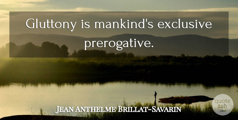 Jean Anthelme Brillat-Savarin Quote About Gluttony, Mankind, Exclusive: Gluttony Is Mankinds Exclusive Prerogative...