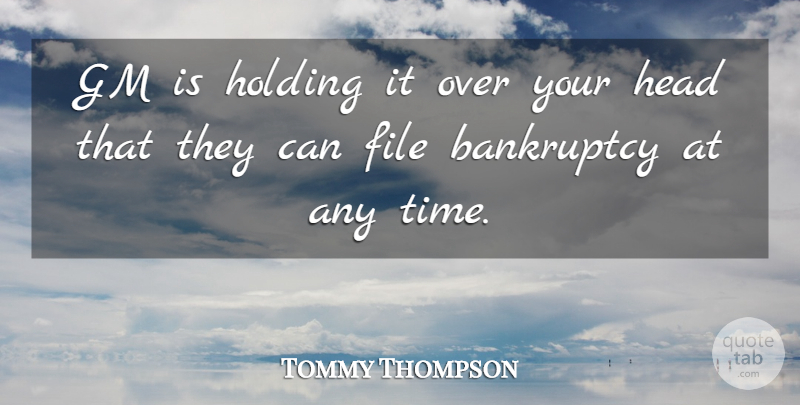 Tommy Thompson Quote About Bankruptcy, File, Gm, Head, Holding: Gm Is Holding It Over...