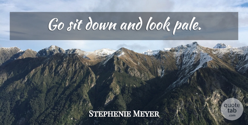 Stephenie Meyer Quote About Down And, Looks, Pale: Go Sit Down And Look...