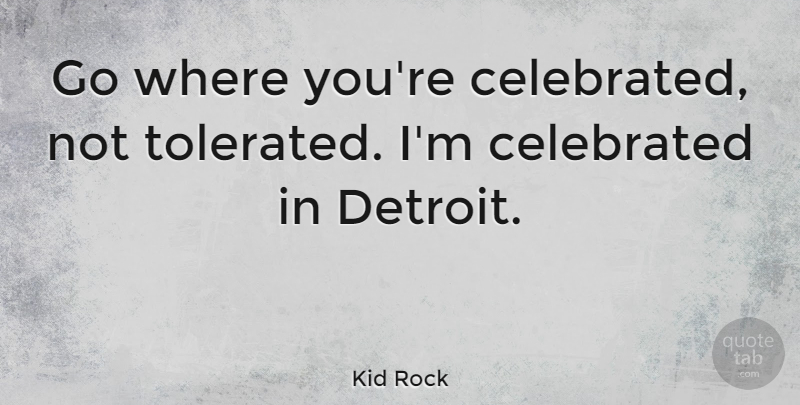 Kid Rock Quote About Detroit: Go Where Youre Celebrated Not...