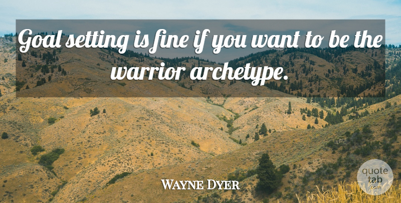 Wayne Dyer Quote About Warrior, Goal, Want: Goal Setting Is Fine If...