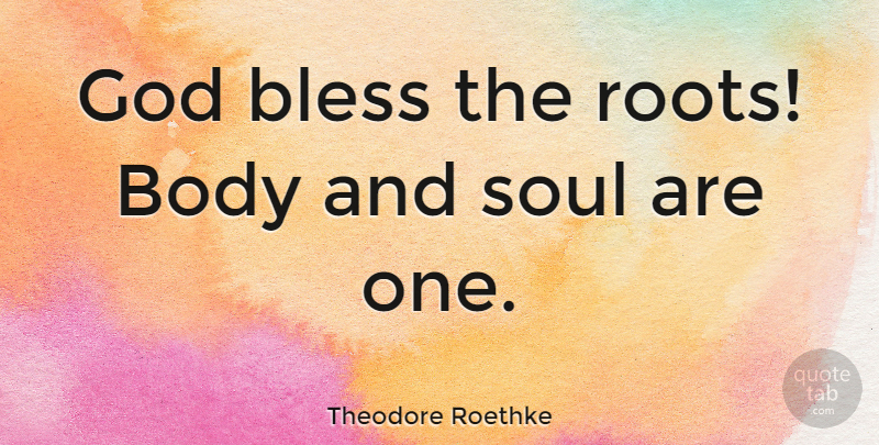 Theodore Roethke Quote About Roots, Soul, Body: God Bless The Roots Body...