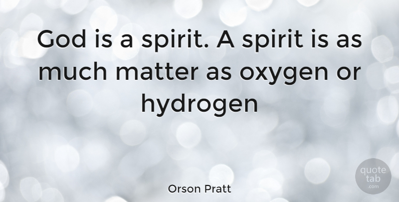 Orson Pratt Quote About Oxygen, Matter, Hydrogen: God Is A Spirit A...