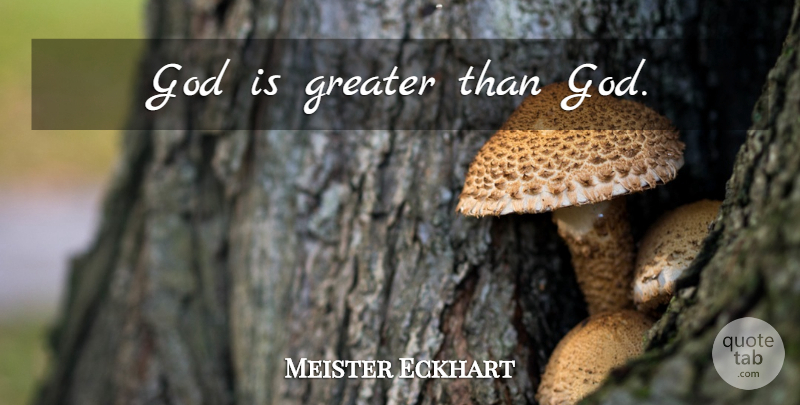 Meister Eckhart Quote About Greater: God Is Greater Than God...