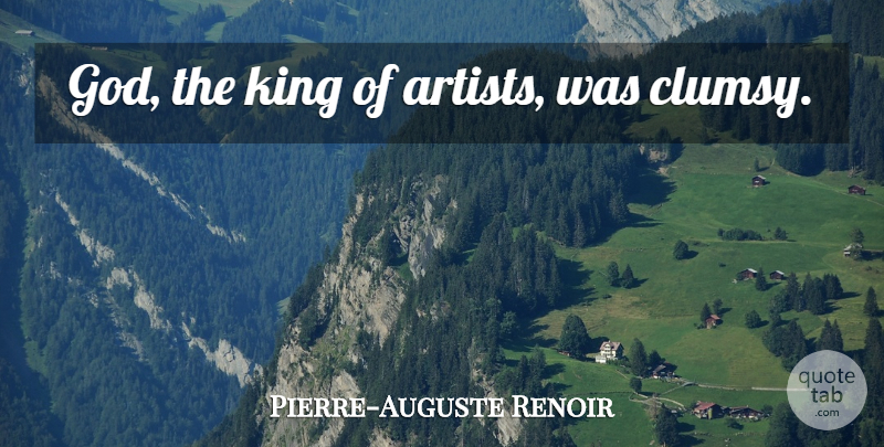 Pierre-Auguste Renoir Quote About Kings, Artist, Clumsy: God The King Of Artists...