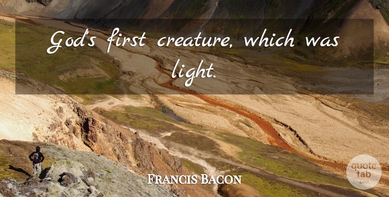 Francis Bacon Quote About Light, Firsts, Evolution: Gods First Creature Which Was...