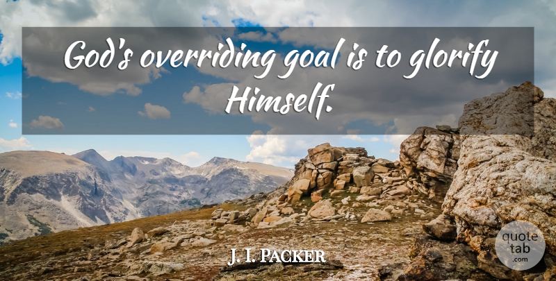 J. I. Packer Quote About Goal, Glorify: Gods Overriding Goal Is To...