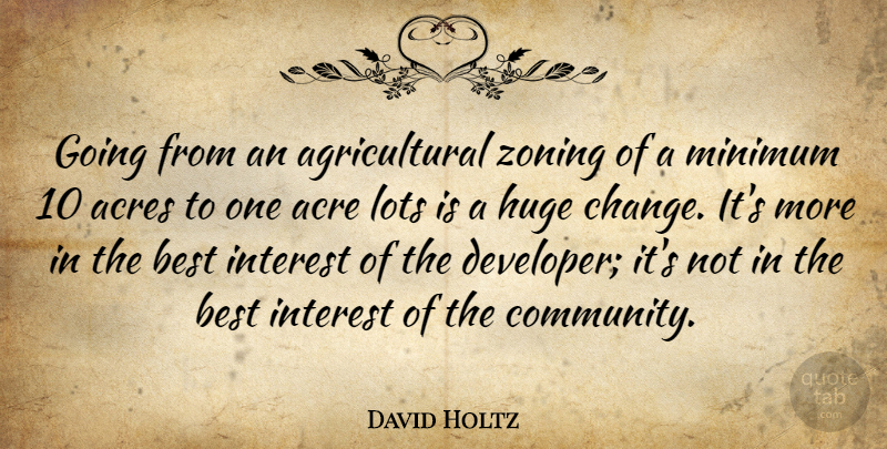 David Holtz Quote About Acre, Acres, Best, Huge, Interest: Going From An Agricultural Zoning...