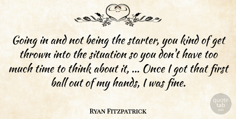 Ryan Fitzpatrick Quote About Ball, Kindness, Situation, Thrown, Time: Going In And Not Being...