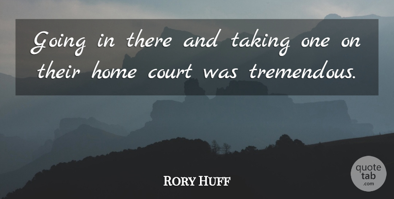 Rory Huff Quote About Court, Home, Taking: Going In There And Taking...