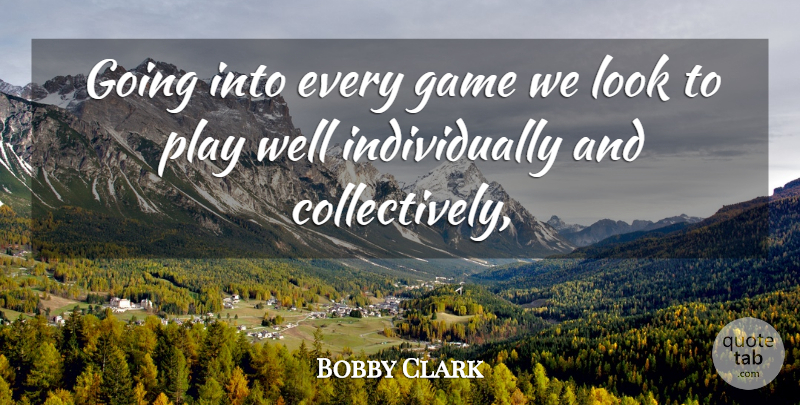Bobby Clark Quote About Game: Going Into Every Game We...