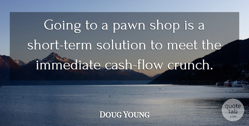 Doug Young Quote About Immediate, Meet, Pawn, Shop, Solution: Going To A Pawn Shop...