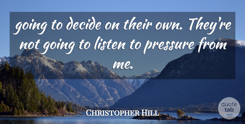 Christopher Hill Quote About Decide, Listen, Pressure: Going To Decide On Their...
