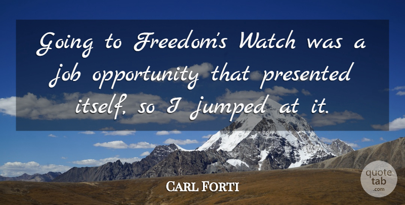 Carl Forti Quote About Freedom, Job, Opportunity, Presented: Going To Freedoms Watch Was...