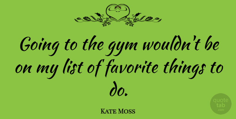 Kate Moss Quote About Lists, Favorites Things, Things To Do: Going To The Gym Wouldnt...