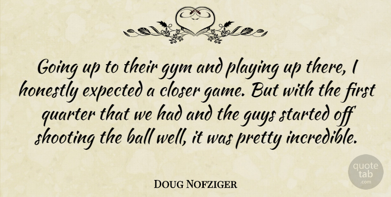 Doug Nofziger Quote About Ball, Closer, Expected, Guys, Gym: Going Up To Their Gym...