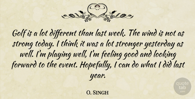O. Singh Quote About Feeling, Forward, Golf, Good, Last: Golf Is A Lot Different...