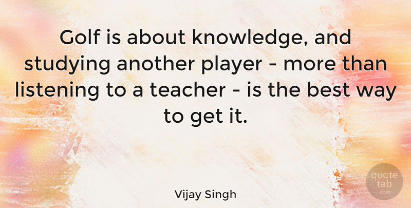 Vijay Singh Quote About Teacher, Golf, Player: Golf Is About Knowledge And...