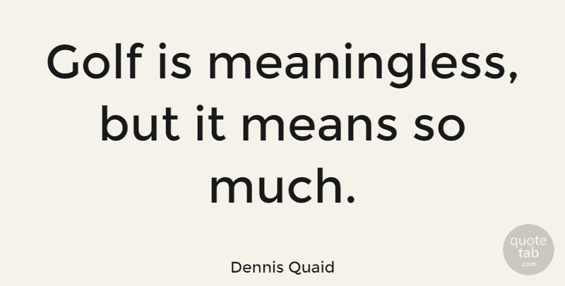 Dennis Quaid Quote About Mean, Golf, Meaningless: Golf Is Meaningless But It...