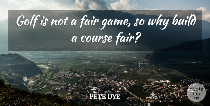 Pete Dye Quote About Golf, Games, Fairs: Golf Is Not A Fair...