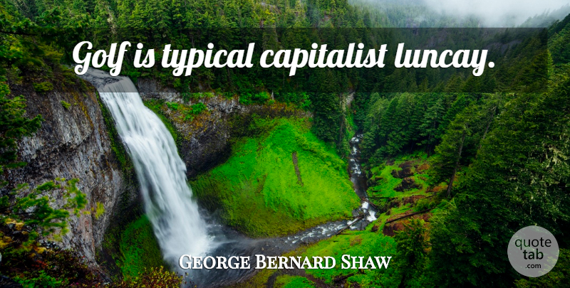 George Bernard Shaw Quote About Golf, Typical, Capitalist: Golf Is Typical Capitalist Luncay...