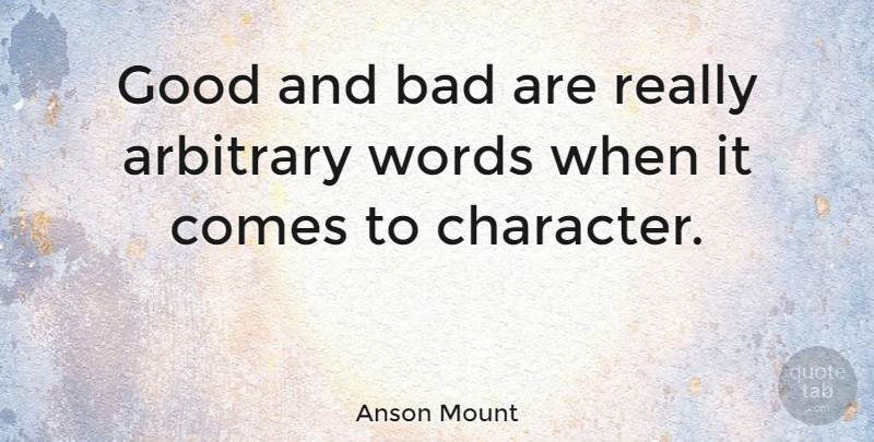 Anson Mount Quote About Character, Arbitrary, Good And Bad: Good And Bad Are Really...
