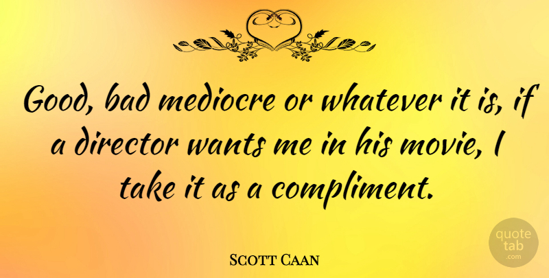 Scott Caan Quote About Want, Directors, Compliment: Good Bad Mediocre Or Whatever...